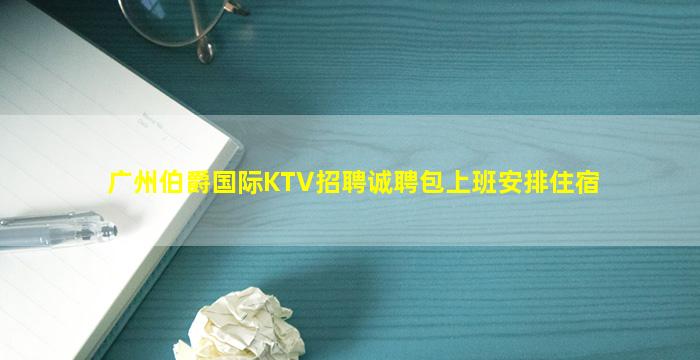 广州伯爵国际KTV招聘诚聘包上班安排住宿